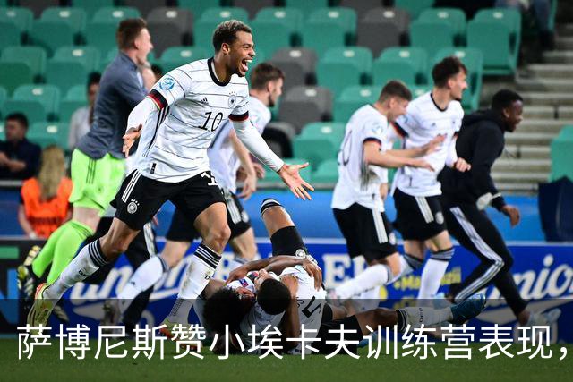 萨博尼斯赞小埃卡夫训练营表现，期待他未来发展